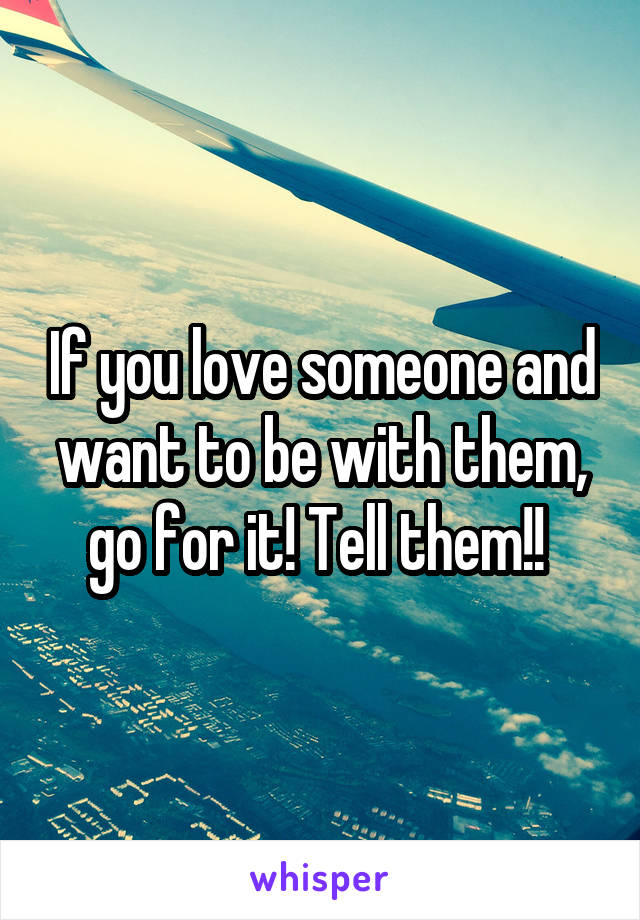 If you love someone and want to be with them, go for it! Tell them!! 