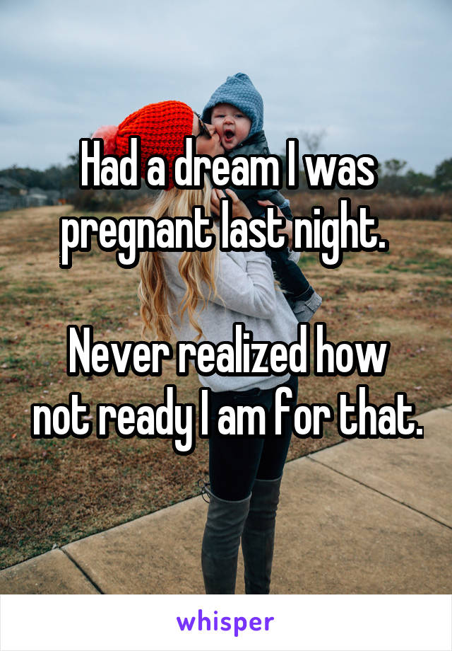 Had a dream I was pregnant last night. 

Never realized how not ready I am for that. 