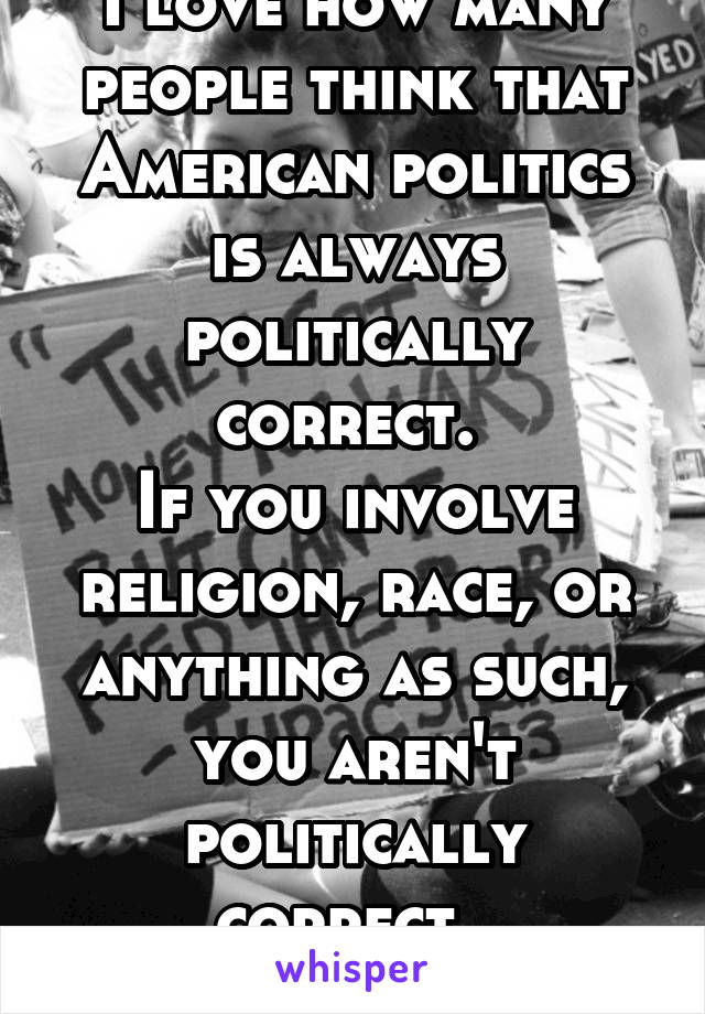 I love how many people think that American politics is always politically correct. 
If you involve religion, race, or anything as such, you aren't politically correct. 
GTFU