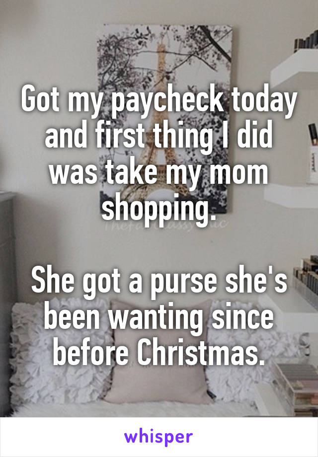 Got my paycheck today and first thing I did was take my mom shopping.

She got a purse she's been wanting since before Christmas.