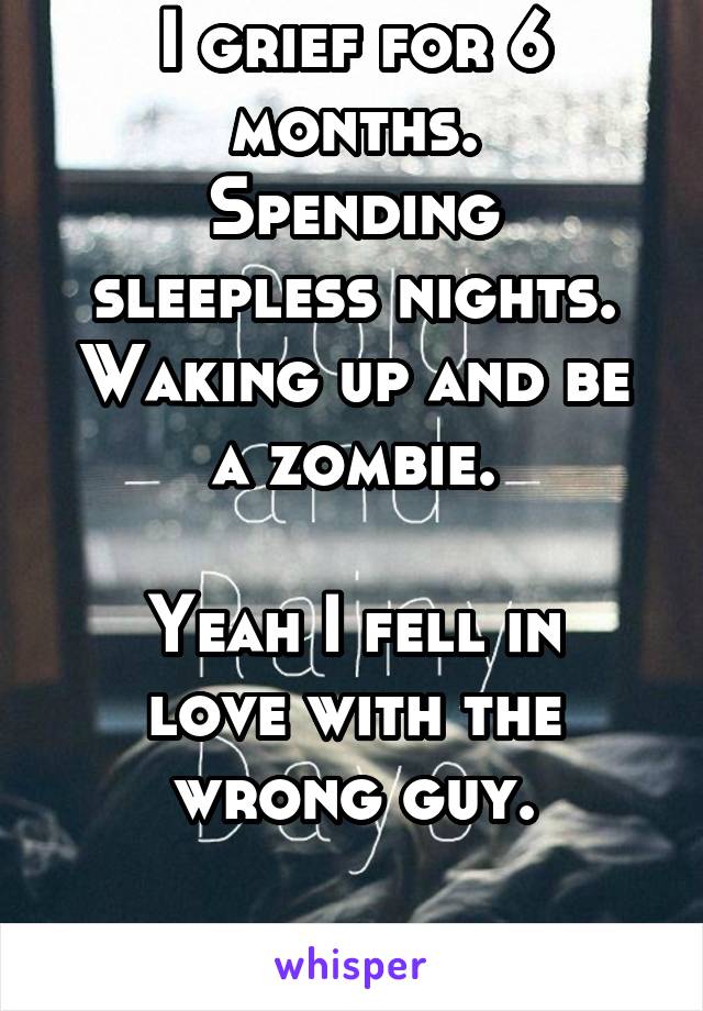 I grief for 6 months.
Spending sleepless nights.
Waking up and be a zombie.

Yeah I fell in love with the wrong guy.

But I'm fine now