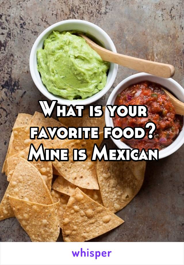 What is your favorite food? Mine is Mexican