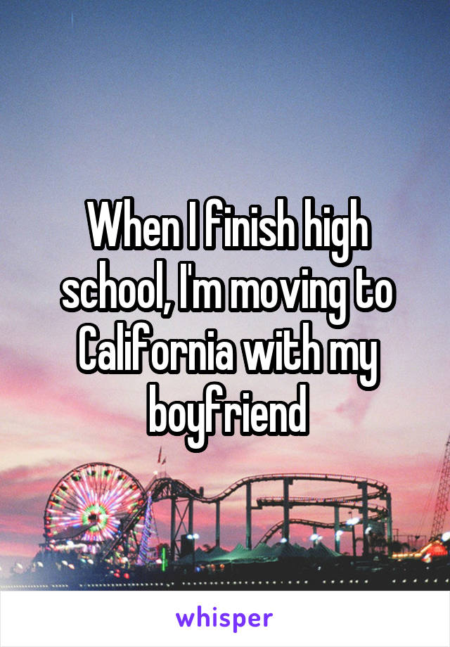 When I finish high school, I'm moving to California with my boyfriend