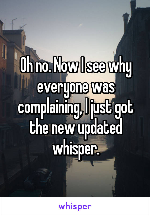 Oh no. Now I see why everyone was complaining, I just got the new updated whisper.