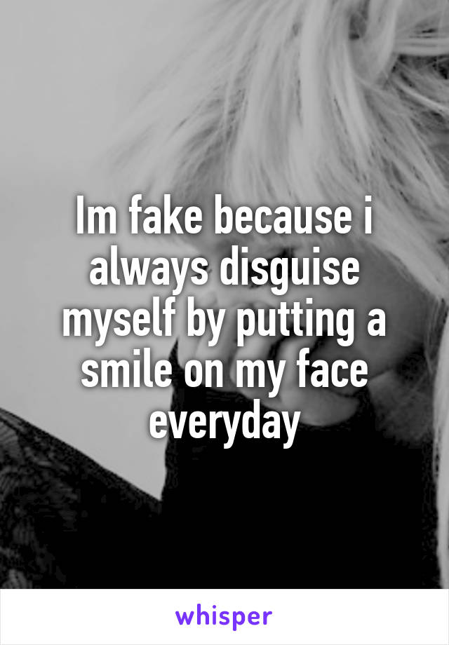 Im fake because i always disguise myself by putting a smile on my face everyday