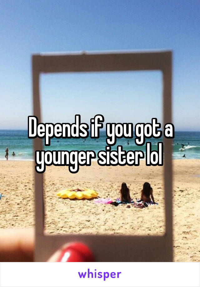 Depends if you got a younger sister lol 