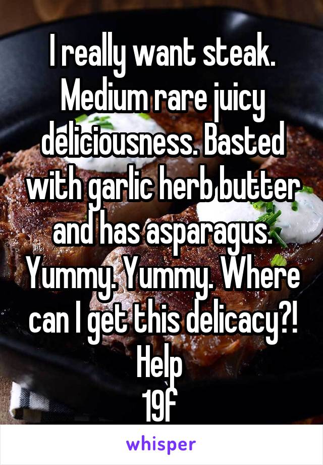 I really want steak. Medium rare juicy deliciousness. Basted with garlic herb butter and has asparagus. Yummy. Yummy. Where can I get this delicacy?! Help 
19f 