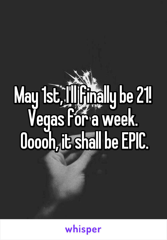 May 1st, I'll finally be 21! 
Vegas for a week. 
Ooooh, it shall be EPIC.