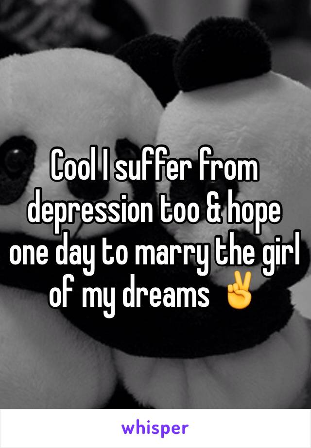 Cool I suffer from depression too & hope one day to marry the girl of my dreams ✌️