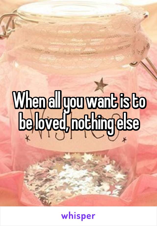 When all you want is to be loved, nothing else