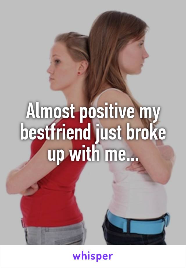 Almost positive my bestfriend just broke up with me...