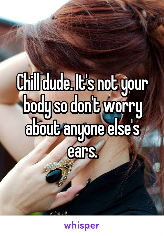 Chill dude. It's not your body so don't worry about anyone else's ears.