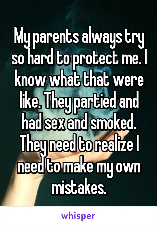 My parents always try so hard to protect me. I know what that were like. They partied and had sex and smoked. They need to realize I need to make my own mistakes.