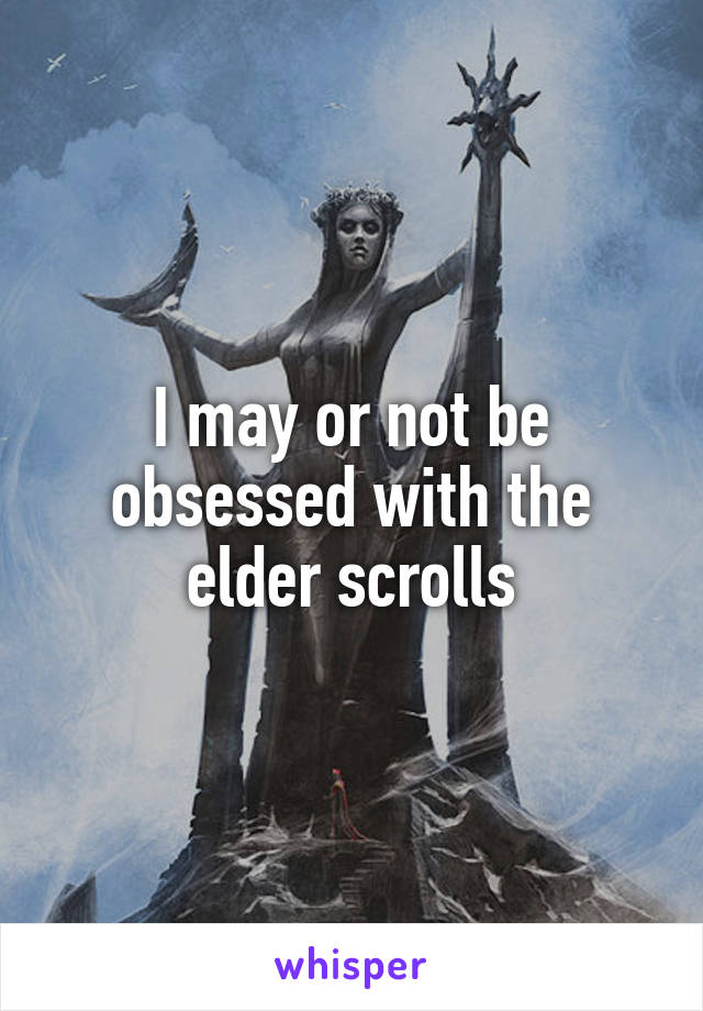 I may or not be obsessed with the elder scrolls