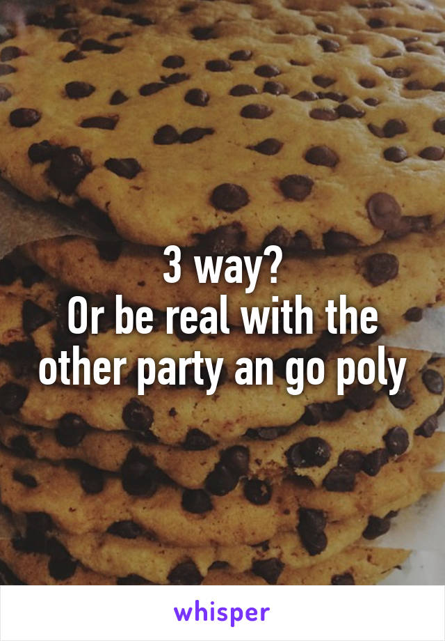 3 way?
Or be real with the other party an go poly