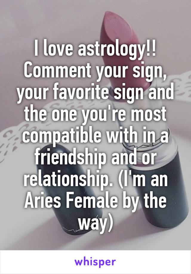 I love astrology!! Comment your sign, your favorite sign and the one you're most compatible with in a friendship and or relationship. (I'm an Aries Female by the way)