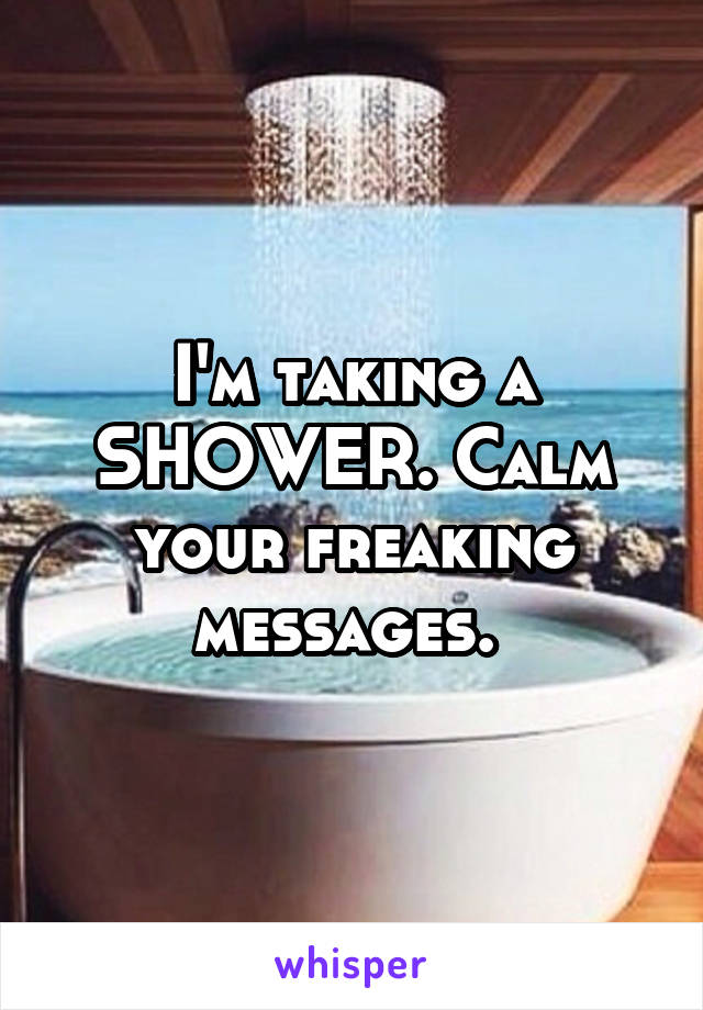 I'm taking a SHOWER. Calm your freaking messages. 