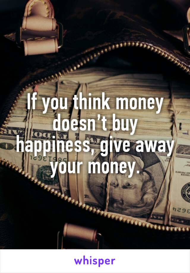 If you think money doesn’t buy happiness, give away your money.