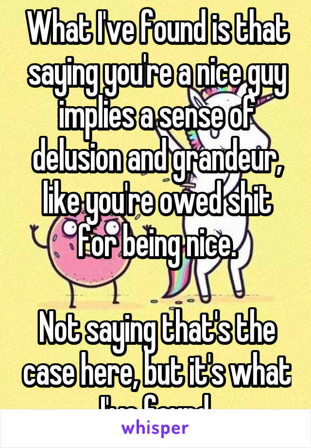 What I've found is that saying you're a nice guy implies a sense of delusion and grandeur, like you're owed shit for being nice.

Not saying that's the case here, but it's what I've found.