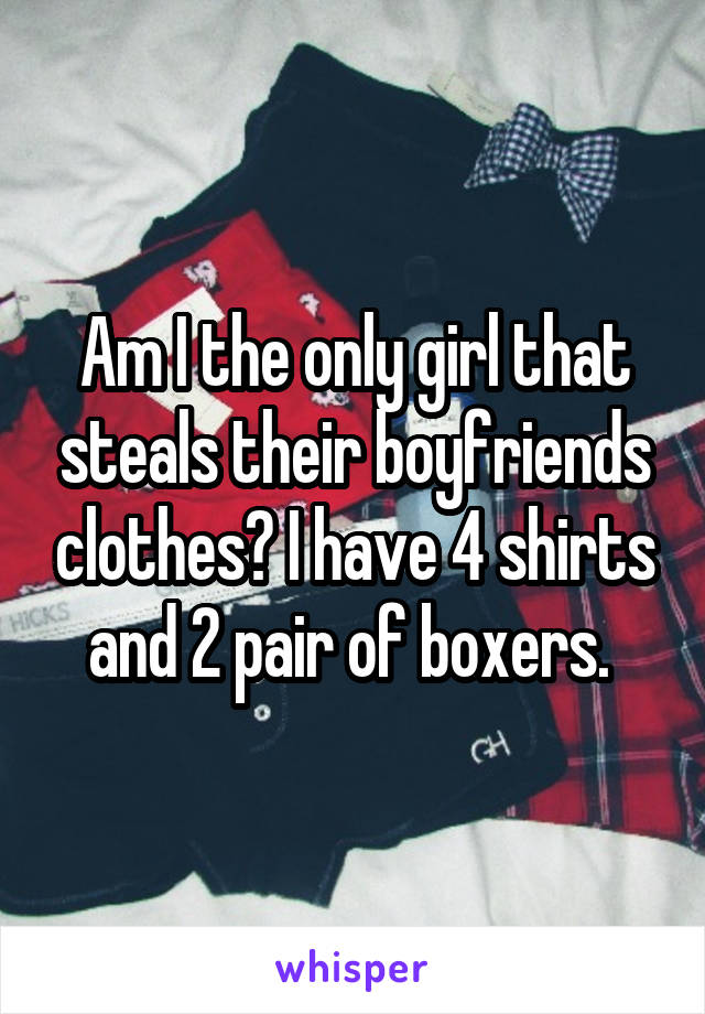 Am I the only girl that steals their boyfriends clothes? I have 4 shirts and 2 pair of boxers. 