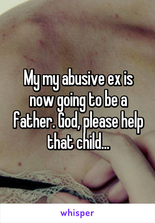 My my abusive ex is now going to be a father. God, please help that child...