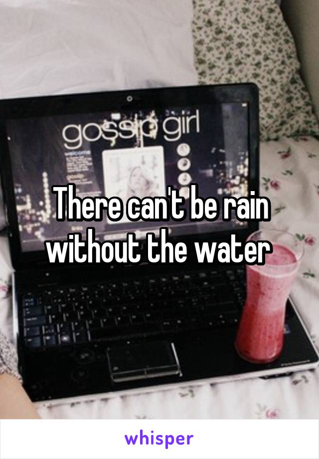 There can't be rain without the water 