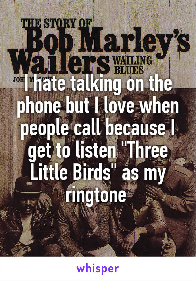 I hate talking on the phone but I love when people call because I get to listen "Three Little Birds" as my ringtone 