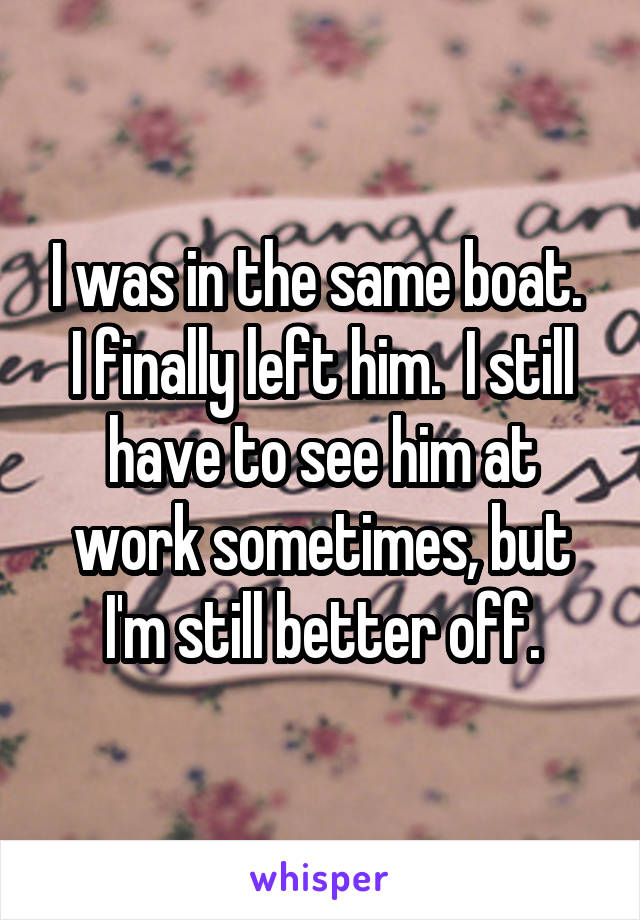 I was in the same boat.  I finally left him.  I still have to see him at work sometimes, but I'm still better off.