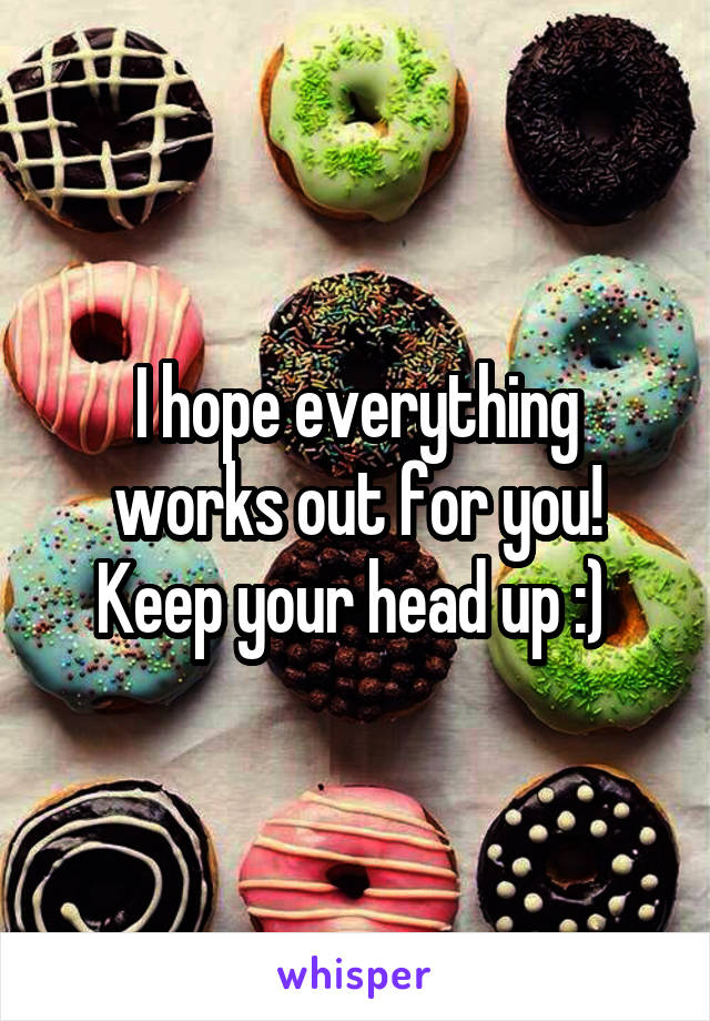 I hope everything works out for you! Keep your head up :) 