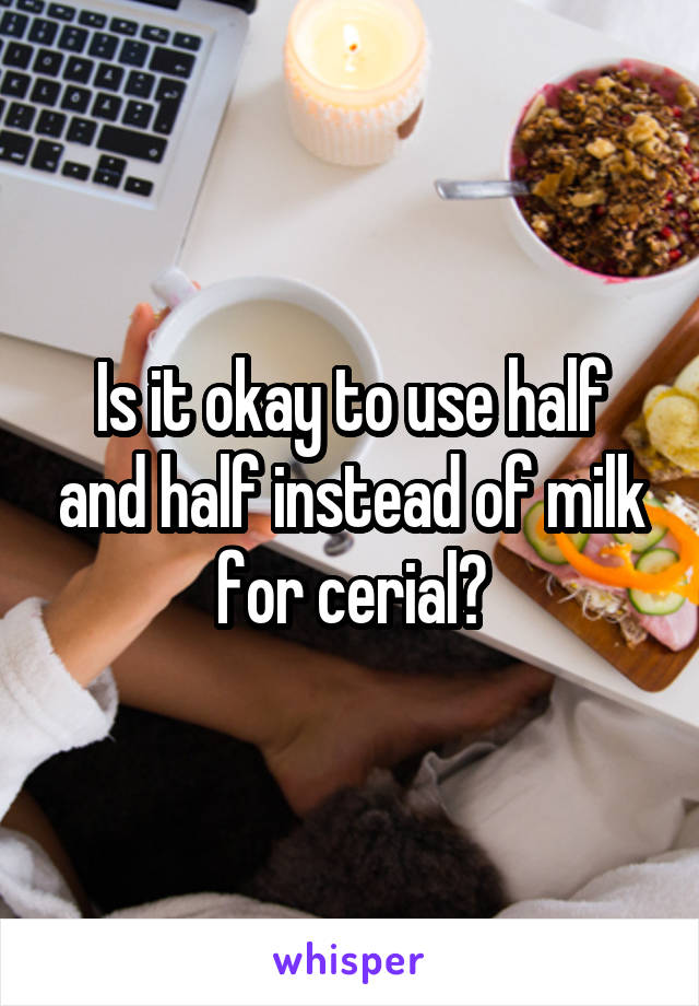 Is it okay to use half and half instead of milk for cerial?