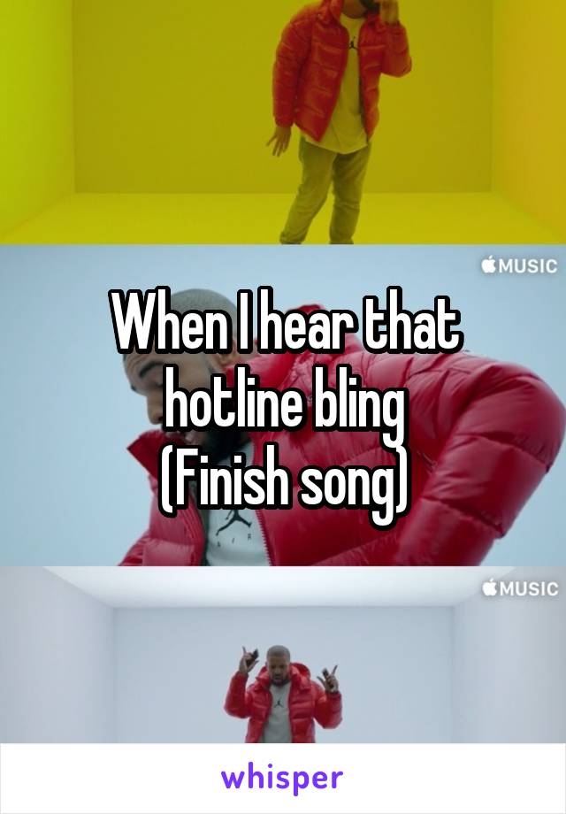 When I hear that hotline bling
(Finish song)