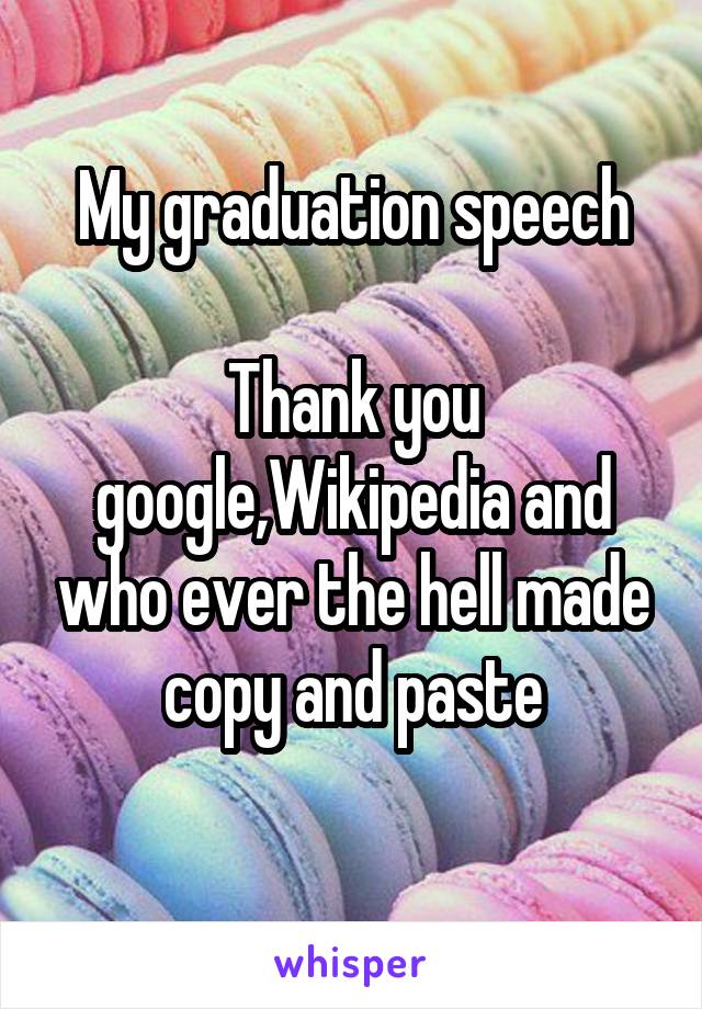 My graduation speech

Thank you google,Wikipedia and who ever the hell made copy and paste
