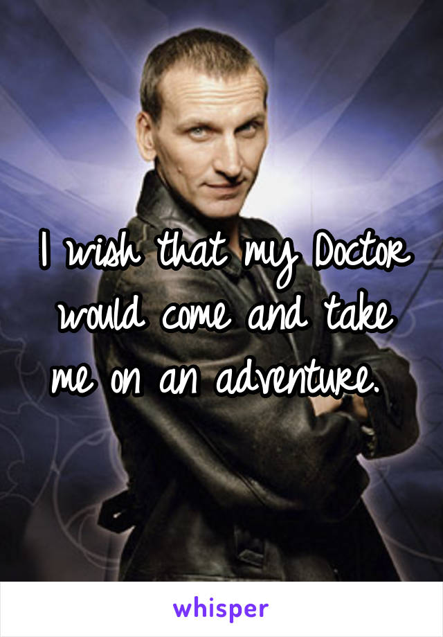 I wish that my Doctor would come and take me on an adventure. 