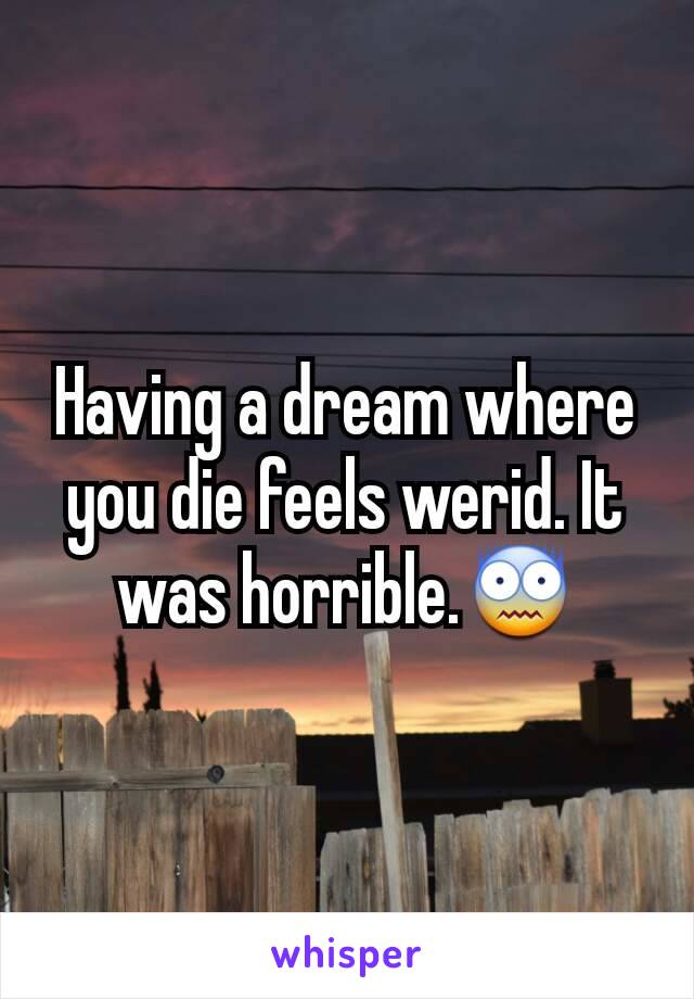 Having a dream where you die feels werid. It was horrible.😨