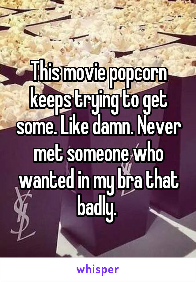 This movie popcorn keeps trying to get some. Like damn. Never met someone who wanted in my bra that badly. 