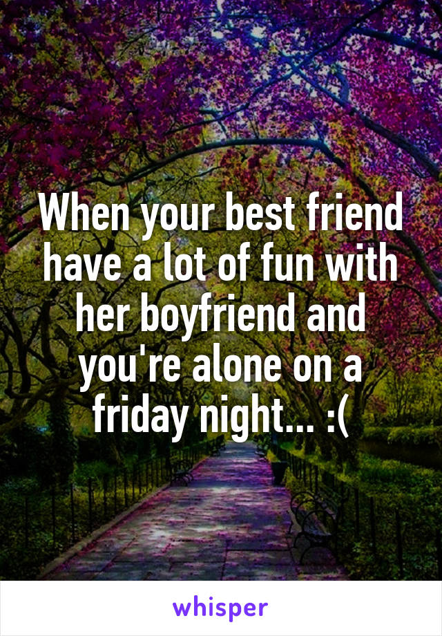 When your best friend have a lot of fun with her boyfriend and you're alone on a friday night... :(