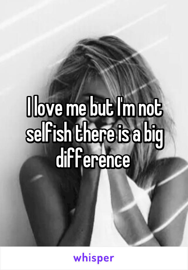 I love me but I'm not selfish there is a big difference 