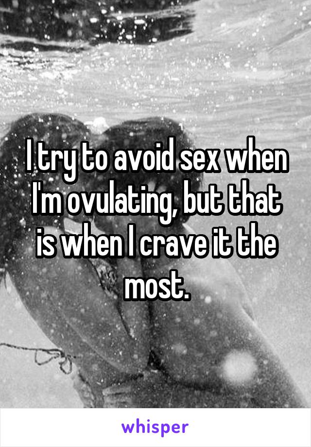 I try to avoid sex when I'm ovulating, but that is when I crave it the most.