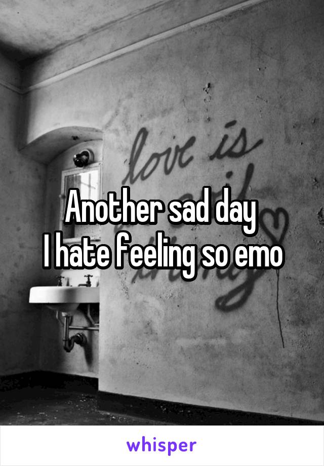 Another sad day 
I hate feeling so emo