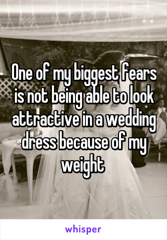 One of my biggest fears is not being able to look attractive in a wedding dress because of my weight 