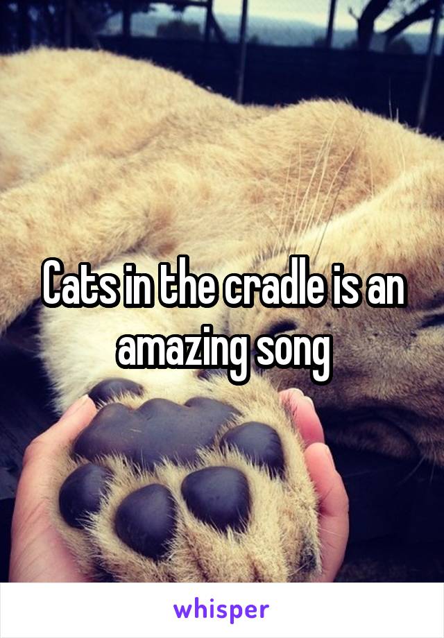 Cats in the cradle is an amazing song