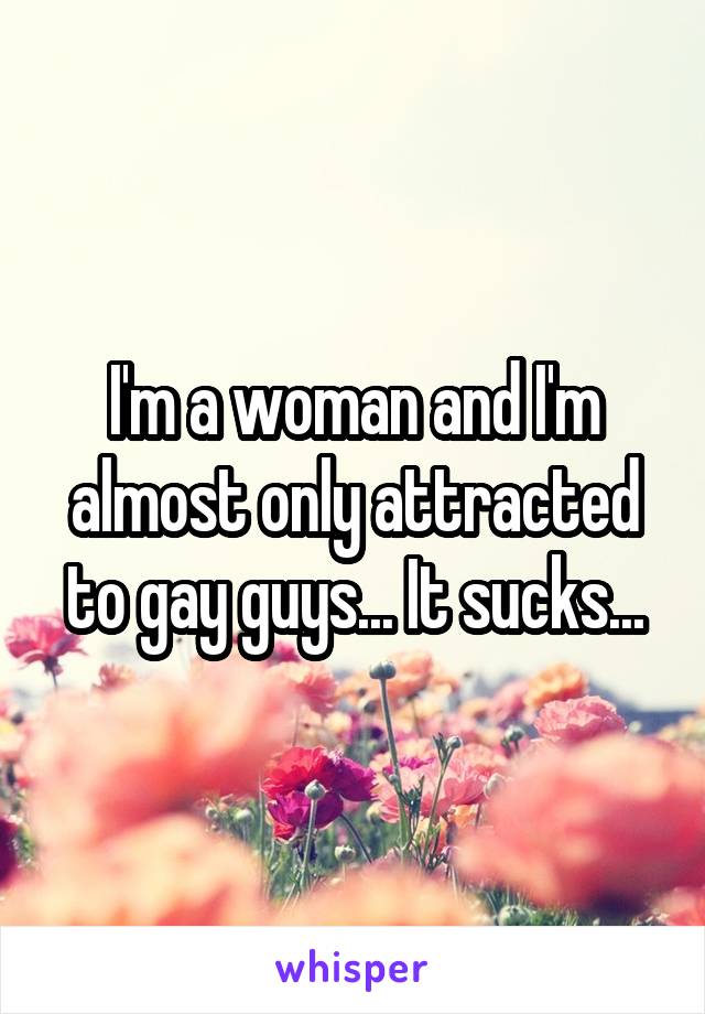 I'm a woman and I'm almost only attracted to gay guys... It sucks...