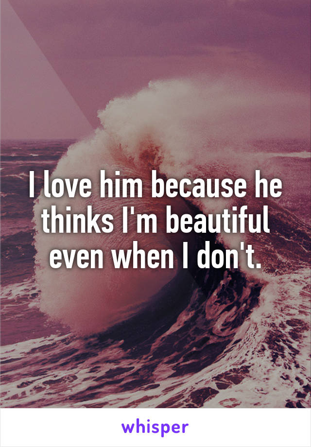 I love him because he thinks I'm beautiful even when I don't.