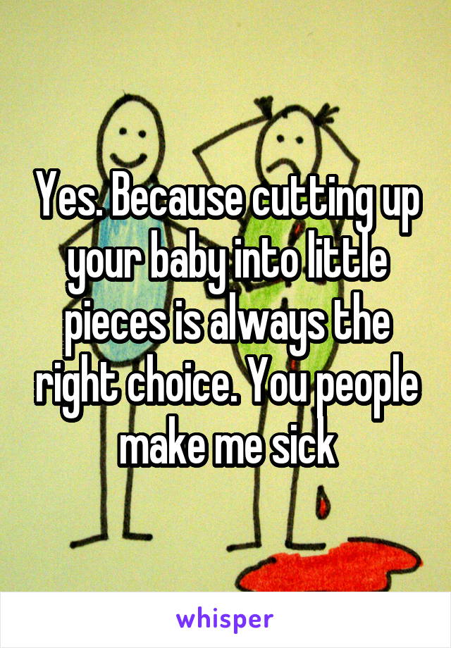 Yes. Because cutting up your baby into little pieces is always the right choice. You people make me sick