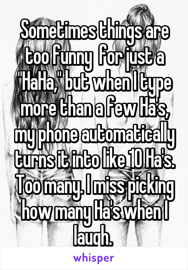 Sometimes things are too funny  for just a "HaHa," but when I type more than a few Ha's, my phone automatically turns it into like 10 Ha's. Too many. I miss picking how many Ha's when I laugh. 