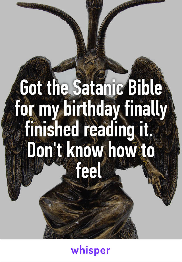 Got the Satanic Bible for my birthday finally finished reading it. 
Don't know how to feel 