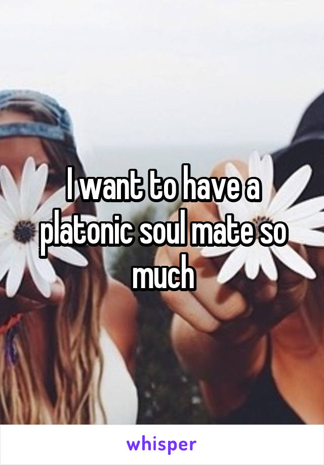 I want to have a platonic soul mate so much