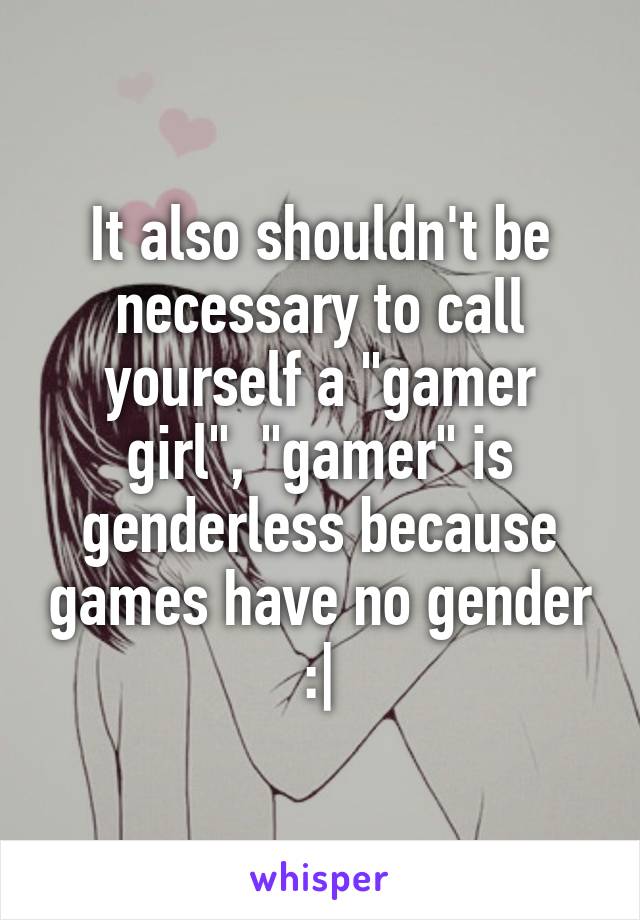 It also shouldn't be necessary to call yourself a "gamer girl", "gamer" is genderless because games have no gender :|