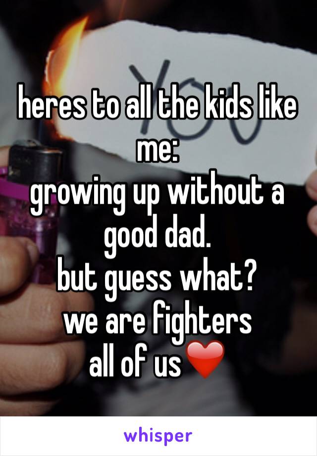 heres to all the kids like me: 
growing up without a good dad. 
but guess what?
we are fighters
all of us❤️