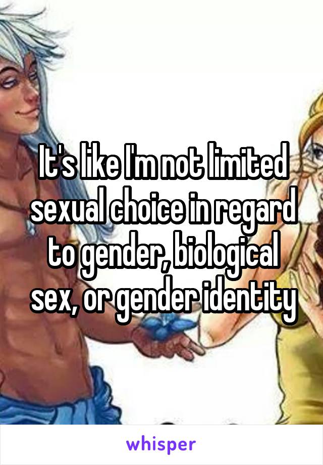 It's like I'm not limited sexual choice in regard to gender, biological sex, or gender identity